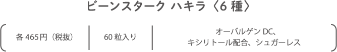 ビーンスターク ハキラ〈6種〉各450円（税抜）60粒入りオーバルゲンDC、キシリトール配合、シュガーレス 