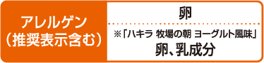 アレルゲン(推奨表示含む)卵 ※「ハキラ 牧場の朝 ヨーグルト風味」卵、乳成分