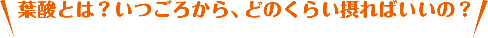 葉酸とは？いつごろから、どのくらい摂ればいいの？