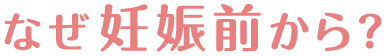 なぜ妊娠前から?