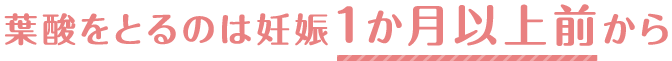 葉酸をとるのは妊娠1か月以上前から