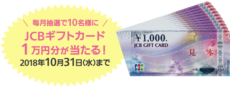 毎月10名様にJCBギフトカード1万円分が当たる! 2018年10月31日(水)まで