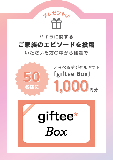 プレゼント②ハキラに関するご家族のエピソードを投稿いただいた方の中から抽選で50名様にえらべるデジタルギフト「giftee Box」1000円分