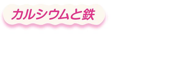 授乳期に不足しがちな カルシウムや鉄などのミネラル　を、