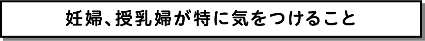 妊婦、授乳婦が特に気をつけること